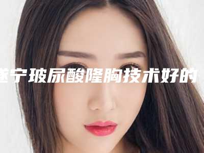 遂宁玻尿酸隆胸技术好的医生[遂宁玻尿酸隆胸技术好的医生有哪些]