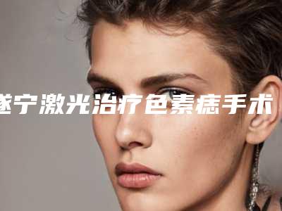 遂宁激光治疗色素痣手术后多久可以看到效果
