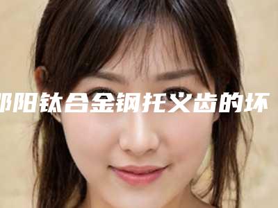 邵阳钛合金钢托义齿的坏处和后果