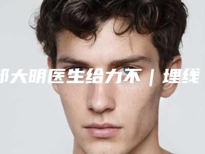 邹大明医生给力不|埋线提升修复手术|附大明医疗美容诊所价格(价目)表