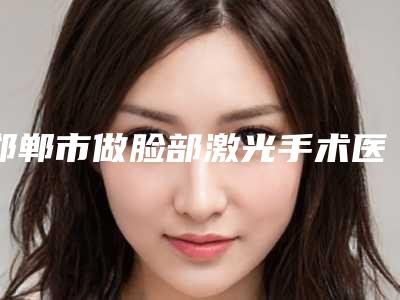 邯郸市做脸部激光手术医院排行榜前十名好还实惠-邯郸市做脸部激光手术整形医院