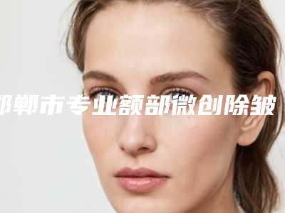 邯郸市专业额部微创除皱术医生哪个做得好(纪英医生技术流派凭实力上榜)