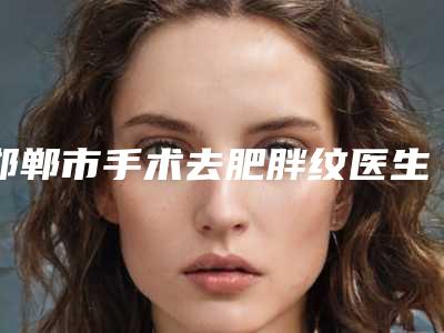 邯郸市手术去肥胖纹医生在榜名单资质正规又靠谱,值得托付-金骥医生实力口碑没差的