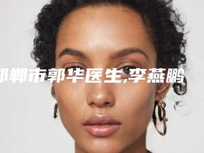 邯郸市郭华医生,李燕鹏医生内翻矫正术哪个好网友真实反馈