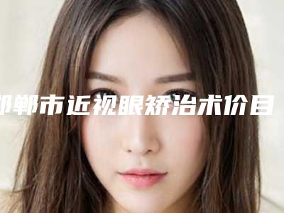 邯郸市近视眼矫治术价目表隆重发布(近视眼矫治术手术一般是需要多少钱)
