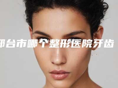 邢台市哪个整形医院牙齿正畸导致下巴回缩好(邢台遇见美医疗美容诊所实力口碑都在线)