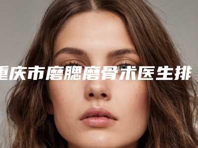 重庆市磨腮磨骨术医生排行前十佳名单表一览-曾志权医生神位第一