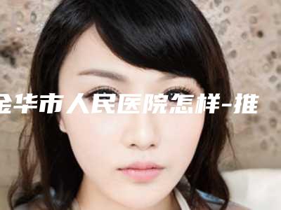 金华市人民医院怎样-推荐熊丽医生,叶昆禄医生