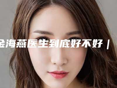 金海燕医生到底好不好|隆鼻治疗|附上海瑞金医院整形外科价目表