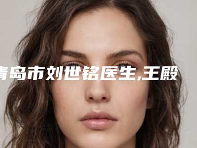青岛市刘世铭医生,王殿栋医生哪个便宜又好