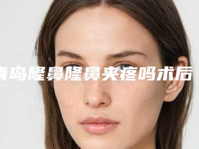 青岛隆鼻隆鼻夹疼吗术后影响工作和学习吗