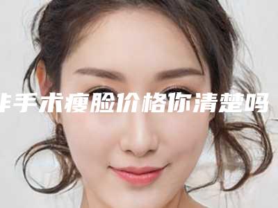 非手术瘦脸价格你清楚吗？（做瘦脸术价格）
