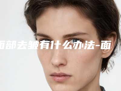 面部去皱有什么办法-面部去皱纹的最好方法!