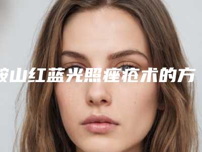 鞍山红蓝光照痤疮术的方式有哪几种价格分别是多少钱