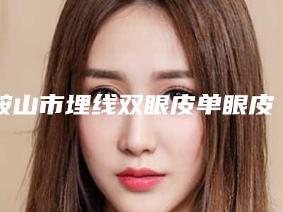 鞍山市埋线双眼皮单眼皮整型医院那家好-埋线双眼皮单眼皮价格一般多少钱