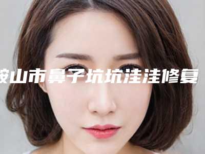 鞍山市鼻子坑坑洼洼修复价格收费表详细披露-鞍山市鼻子坑坑洼洼修复价格大致需要多少钱