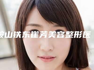 鞍山铁东崔芳美容整形医院,鞍山菲之都整形美容口碑大PK