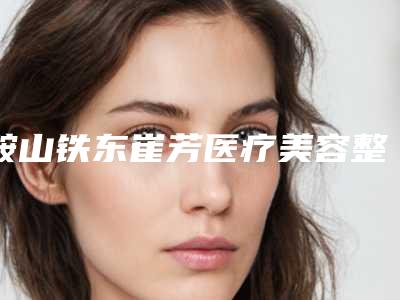 鞍山铁东崔芳医疗美容整形医院与鞍山王景医疗美容外科诊所技术大比拼