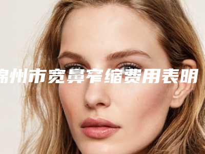 锦州市宽鼻窄缩费用表明细曝光(宽鼻窄缩均价为：3002元)