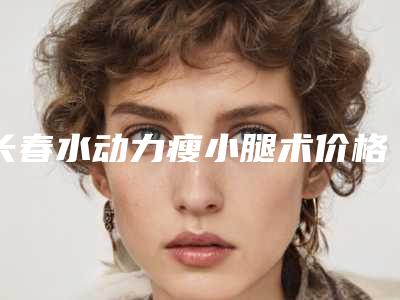 长春水动力瘦小腿术价格的三大因素