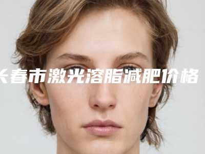 长春市激光溶脂减肥价格表公布 收费标准2025(近6个月均价为:1614元)