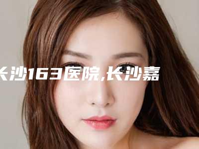 长沙163医院,长沙嘉悦莱医疗美容专家实力大PK