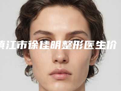 镇江市徐佳明整形医生价格(价目)表完整版新鲜出炉