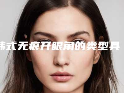 韩式无痕开眼角的类型具体有哪些（韩式无痕开内眼角方法）