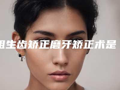 阻生齿矫正磨牙矫正术是否安全
