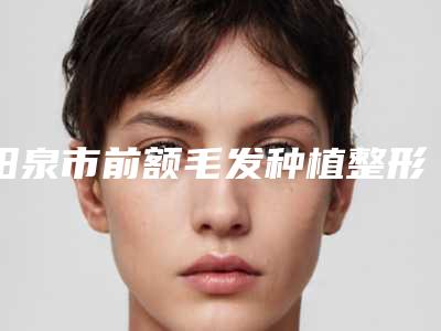 阳泉市前额毛发种植整形美容医院(阳泉市城区苗老祖美容中心口碑技术在线)