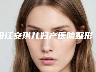 阳江安琪儿妇产医院整形科,阳江温生医疗美容门诊部哪家更厉害