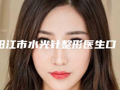 阳江市水光针整形医生口碑排名前十名知名度高-卢东晓医生是出名靠谱的专家