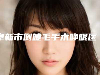 阜新市倒睫毛手术睁眼医院排名前十佳权威荟聚（阜新柠勃整形外科门诊技术好人气高）