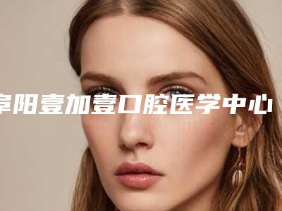 阜阳壹加壹口腔医学中心价格(费用)清单完整全新上线附非贵金属烤瓷案例