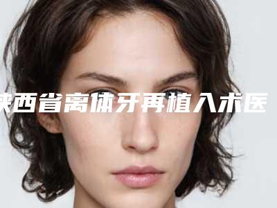 陕西省离体牙再植入术医生排名官方认证医生名单-陕西省张丽医师口腔医生
