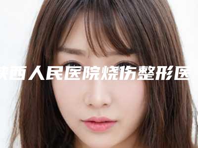 陕西人民医院烧伤整形医学美容科,西安施尔绮医学美容整形外科医院各方技术和审美在线PK