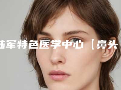 陆军特色医学中心【鼻头整形】价格多少钱(鼻翼整形价格)