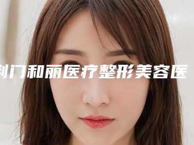 荆门和丽医疗整形美容医院,荆门玫漫医疗美容你更喜欢哪家呢
