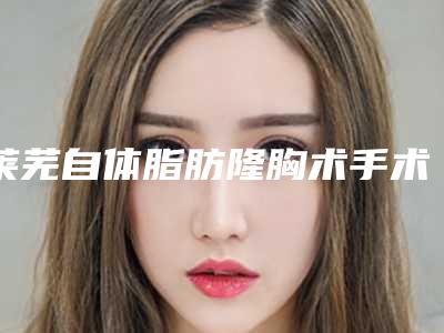 莱芜自体脂肪隆胸术手术术可持续时间多久
