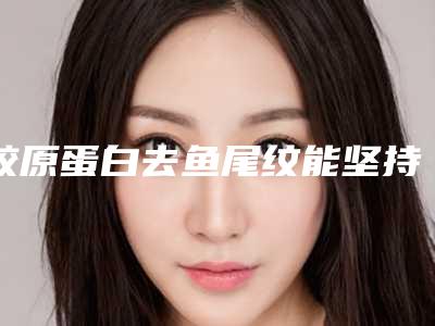 胶原蛋白去鱼尾纹能坚持多少年