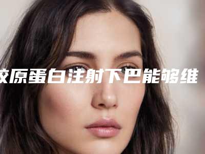 胶原蛋白注射下巴能够维持多久时间