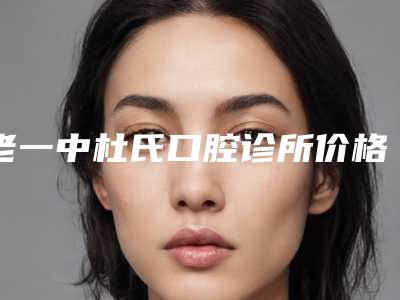 老一中杜氏口腔诊所价格表(费用)一览抢先看附大牙歪着长矫正案例