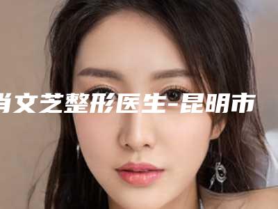 肖文芝整形医生-昆明市肖文芝医生酒糟鼻矫正不容错过的专家榜单