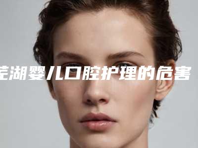 芜湖婴儿口腔护理的危害与效果