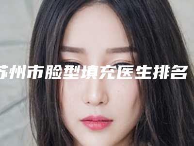 苏州市脸型填充医生排名(刘名燕医生连续几年上榜)