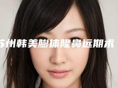 苏州韩美膨体隆鼻远期术后价格是多少