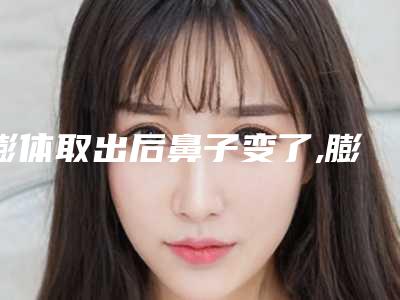 膨体取出后鼻子变了,膨体取出鼻子烂了