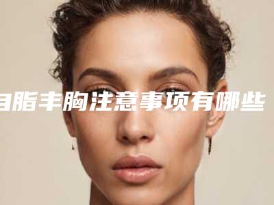自脂丰胸注意事项有哪些啊-四十五岁还能丰胸吗