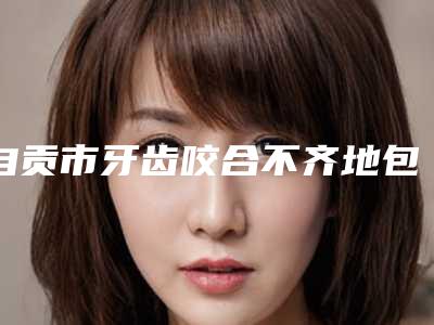 自贡市牙齿咬合不齐地包天医院上榜名单哪个医(自贡市牙齿咬合不齐地包天口腔医院又上榜了)