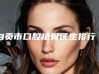 自贡市口腔植骨医生排行前十名揭晓top级实力医-自贡市杨海皎口腔医生